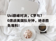 3377体育-Uzi巅峰对决，C罗与70激战美国队分钟，绝杀胜负难料！的简单介绍